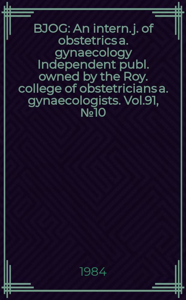 BJOG : An intern. j. of obstetrics a. gynaecology [Independent publ. owned by the Roy. college of obstetricians a. gynaecologists]. Vol.91, №10