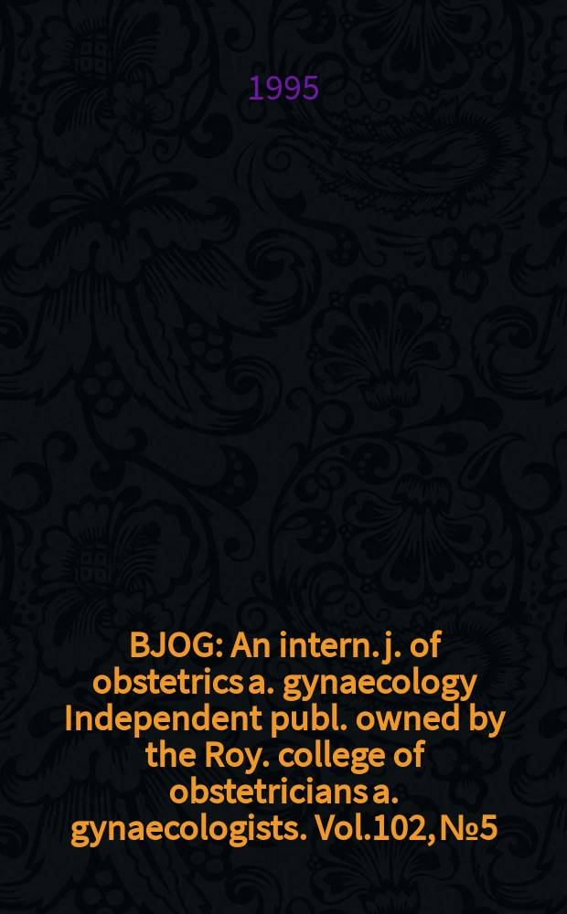 BJOG : An intern. j. of obstetrics a. gynaecology [Independent publ. owned by the Roy. college of obstetricians a. gynaecologists]. Vol.102, №5