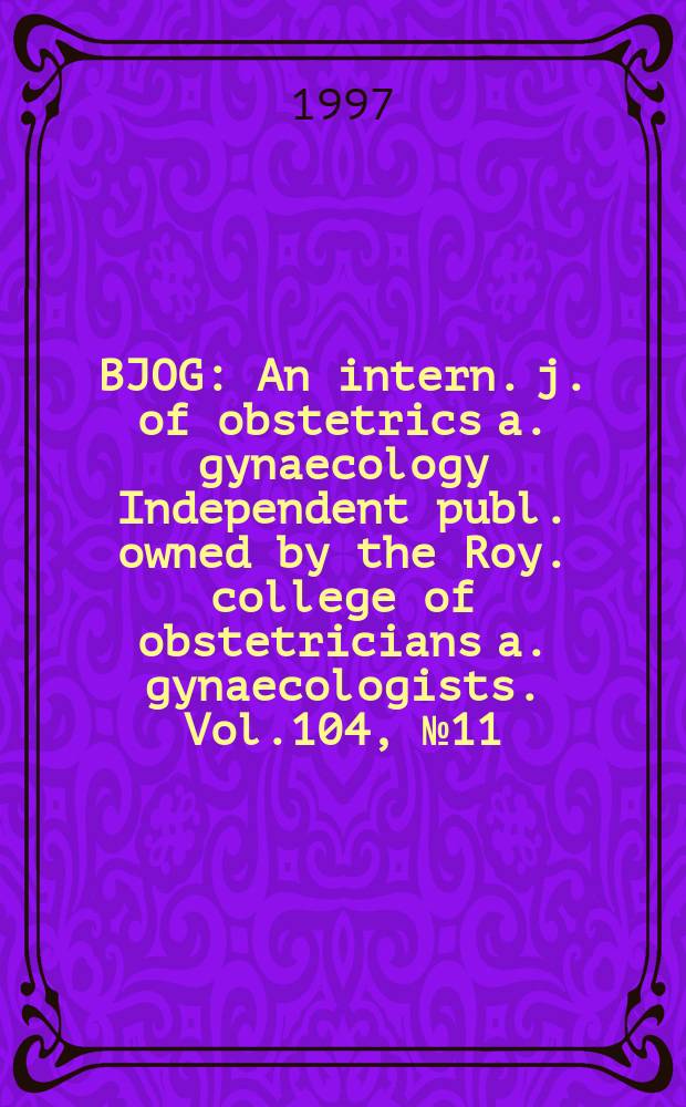 BJOG : An intern. j. of obstetrics a. gynaecology [Independent publ. owned by the Roy. college of obstetricians a. gynaecologists]. Vol.104, №11