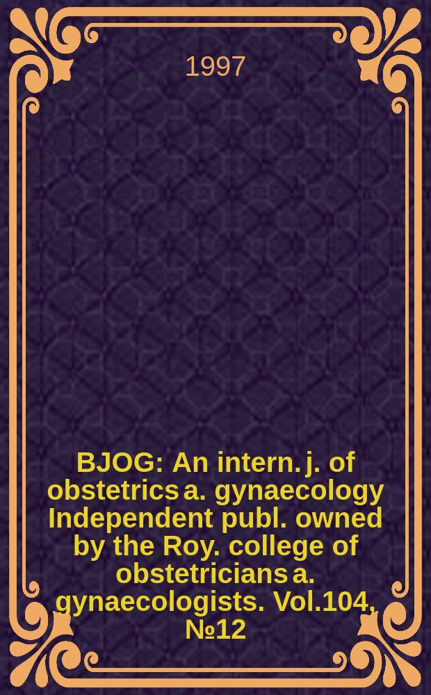 BJOG : An intern. j. of obstetrics a. gynaecology [Independent publ. owned by the Roy. college of obstetricians a. gynaecologists]. Vol.104, №12