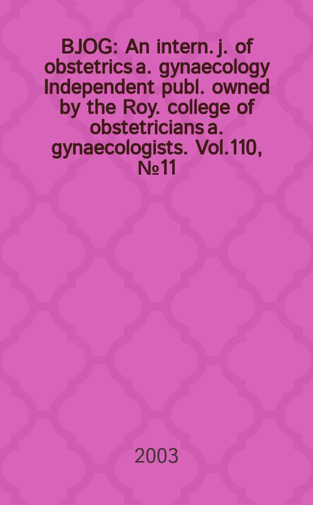 BJOG : An intern. j. of obstetrics a. gynaecology [Independent publ. owned by the Roy. college of obstetricians a. gynaecologists]. Vol.110, №11
