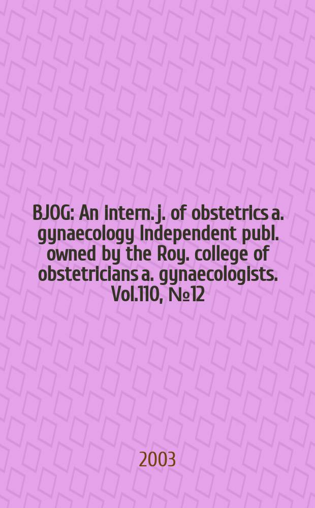 BJOG : An intern. j. of obstetrics a. gynaecology [Independent publ. owned by the Roy. college of obstetricians a. gynaecologists]. Vol.110, №12