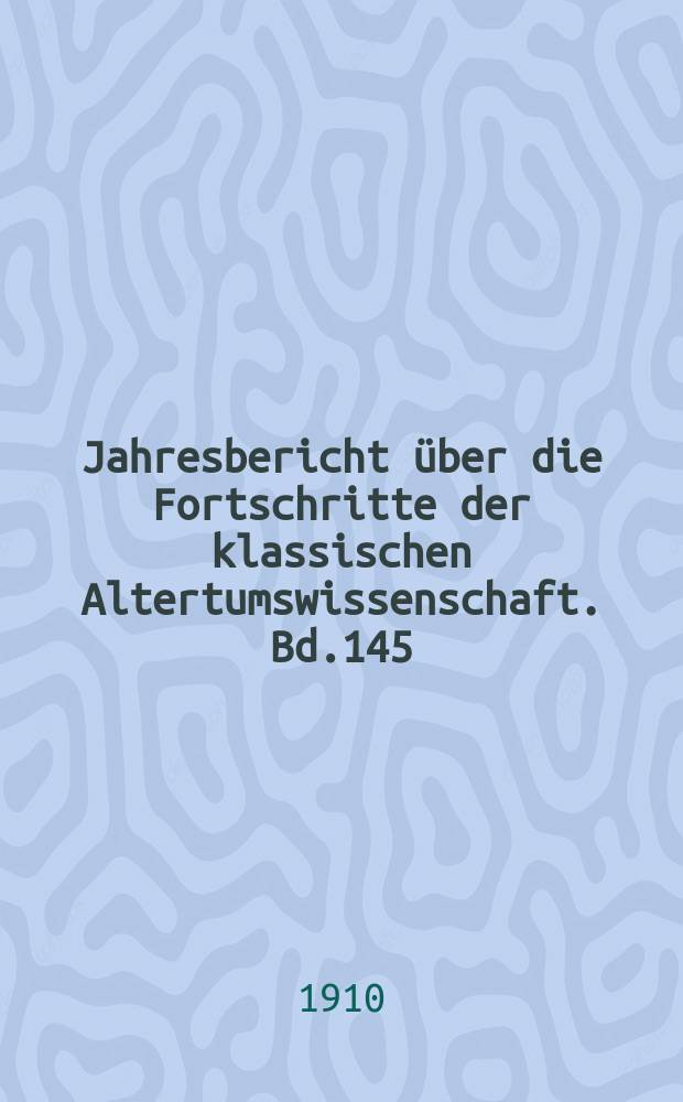 Jahresbericht über die Fortschritte der klassischen Altertumswissenschaft. Bd.145 : 1909