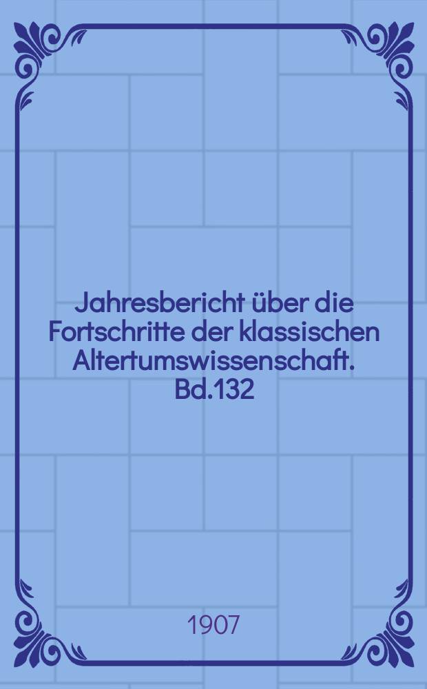 Jahresbericht &uuml;ber die Fortschritte der klassischen Altertumswissenschaft. Bd.132 : 1906