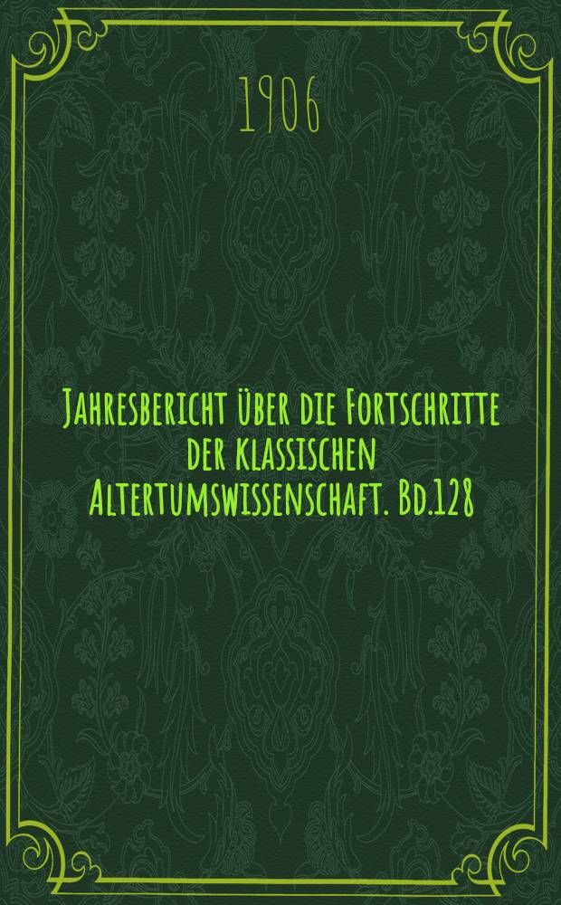 Jahresbericht über die Fortschritte der klassischen Altertumswissenschaft. Bd.128 : 1905