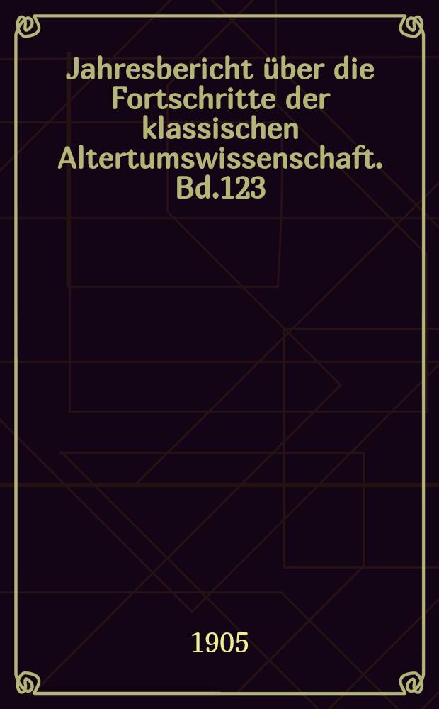 Jahresbericht &uuml;ber die Fortschritte der klassischen Altertumswissenschaft. Bd.123 : 1904