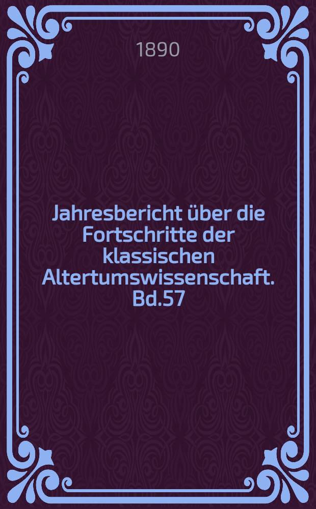 Jahresbericht über die Fortschritte der klassischen Altertumswissenschaft. Bd.57 : 1888