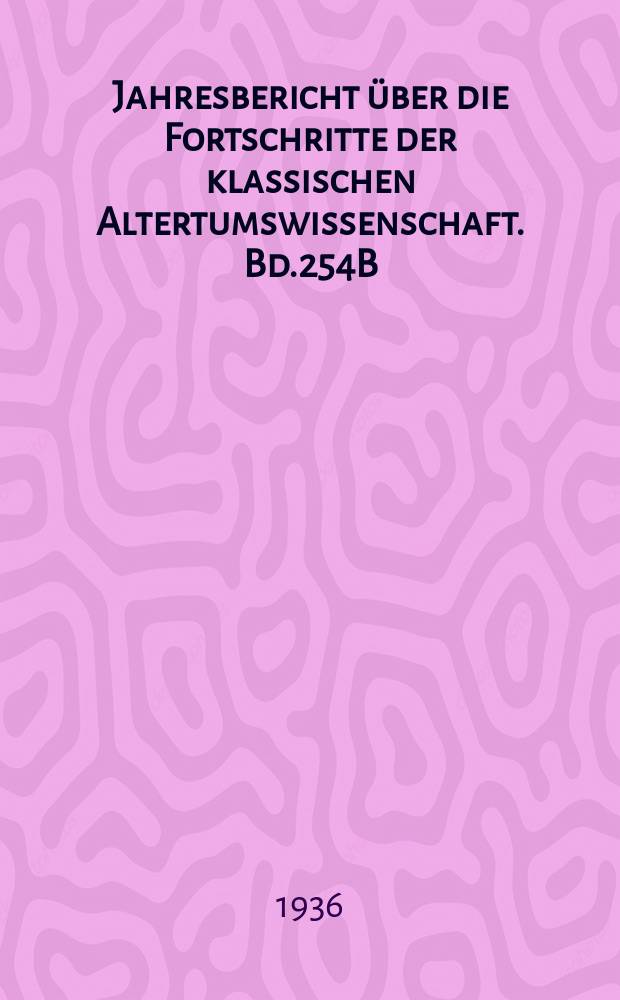 Jahresbericht &uuml;ber die Fortschritte der klassischen Altertumswissenschaft. Bd.254B : 1936