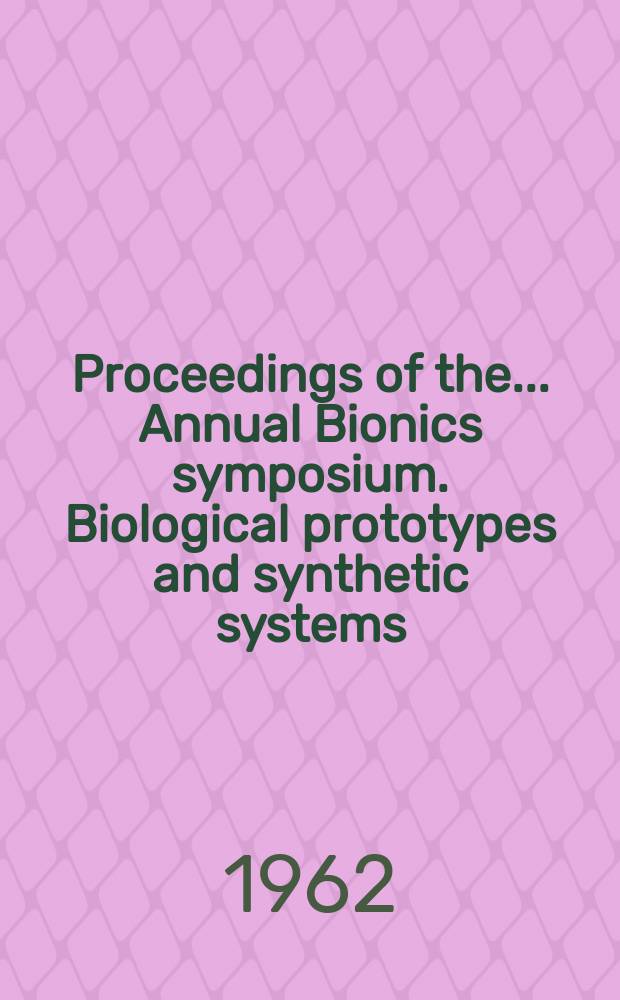 Proceedings of the ... Annual Bionics symposium. Biological prototypes and synthetic systems