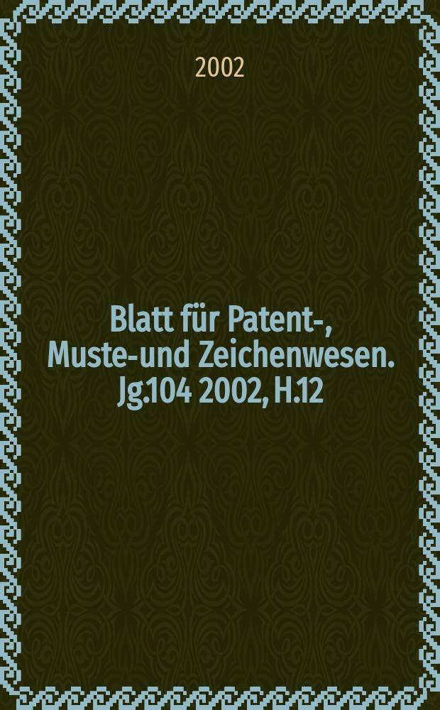 Blatt für Patent-, Muster- und Zeichenwesen. Jg.104 2002, H.12