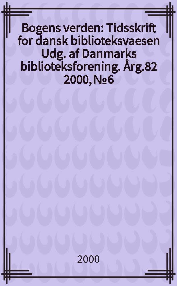 Bogens verden : Tidsskrift for dansk biblioteksvaesen Udg. af Danmarks biblioteksforening. Årg.82 2000, №6