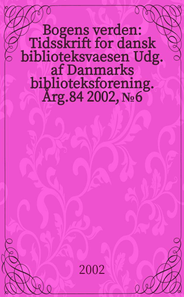 Bogens verden : Tidsskrift for dansk biblioteksvaesen Udg. af Danmarks biblioteksforening. Årg.84 2002, №6