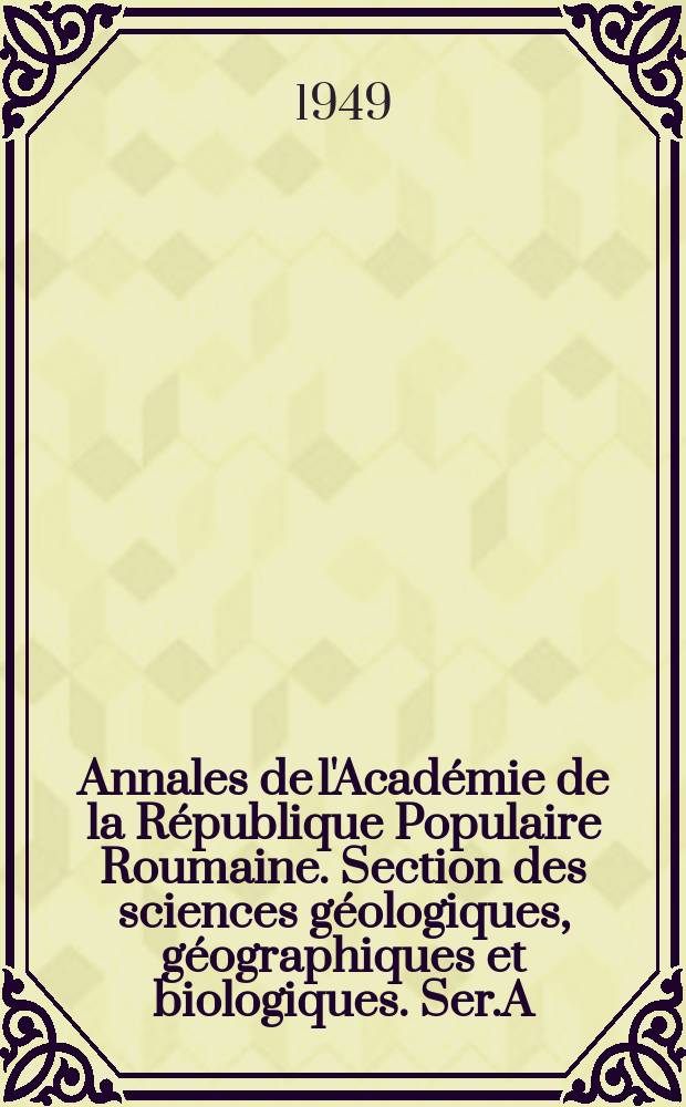 Annales de l'Académie de la République Populaire Roumaine. Section des sciences géologiques, géographiques et biologiques. Ser.A
