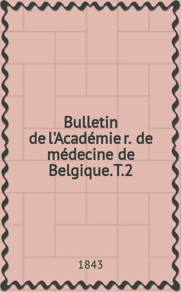 Bulletin de l'Académie r. de médecine de Belgique. T.2 : 1842/1843