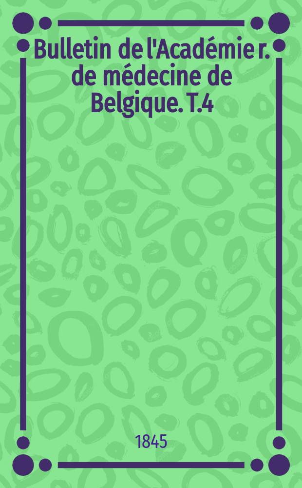 Bulletin de l'Académie r. de médecine de Belgique. T.4 : 1844/1845