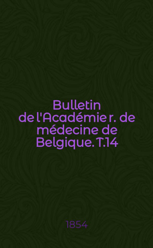 Bulletin de l'Acad&eacute;mie r. de m&eacute;decine de Belgique. T.14 : 1854/1855