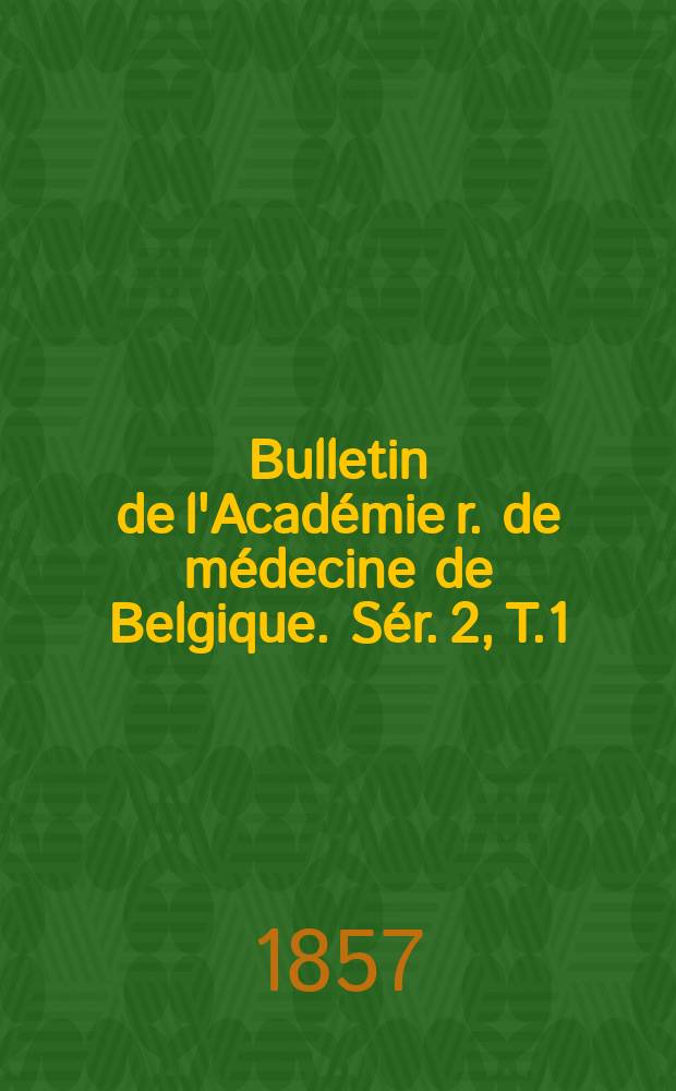 Bulletin de l'Académie r. de médecine de Belgique. Sér. 2, T.1 : 1857/1858