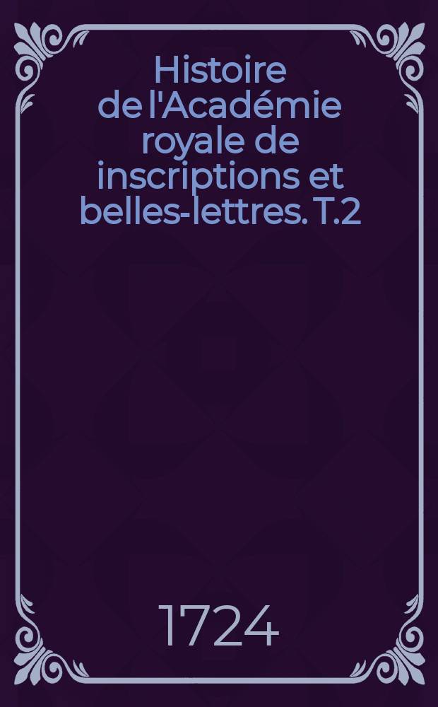 Histoire de l'Académie royale de inscriptions et belles-lettres. T.2 : 1711/1718