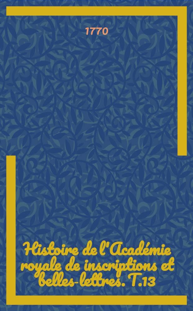 Histoire de l'Académie royale de inscriptions et belles-lettres. T.13 : 1755/1757
