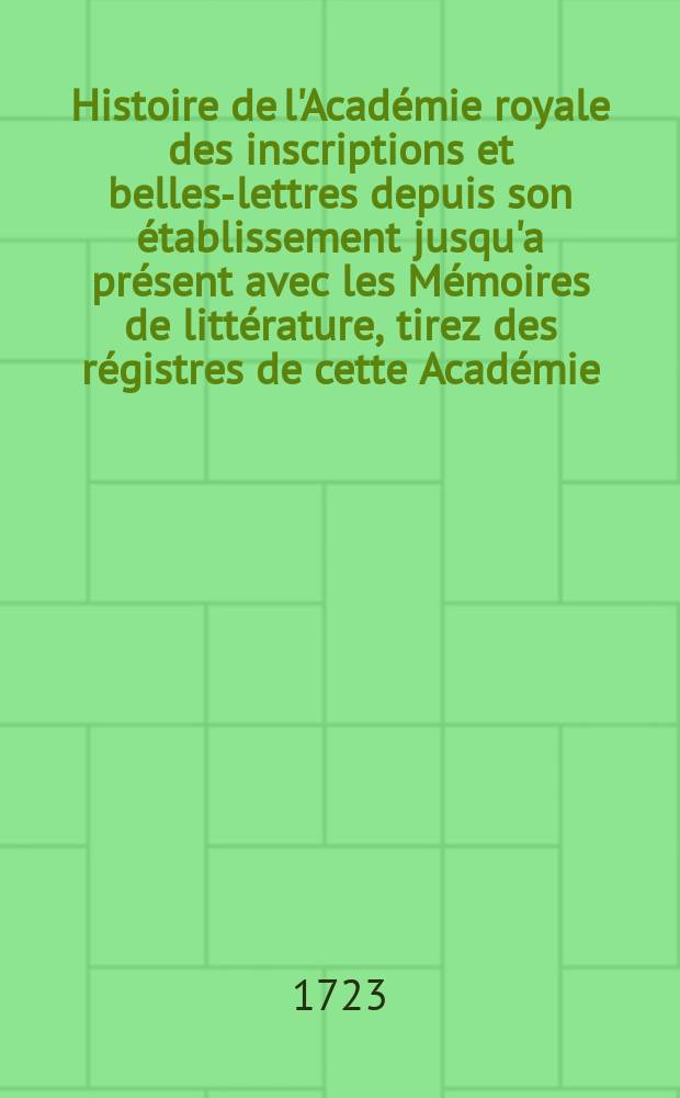 Histoire de l'Académie royale des inscriptions et belles-lettres depuis son établissement jusqu'a présent avec les Mémoires de littérature, tirez des régistres de cette Académie... T.4 : 1711/1717