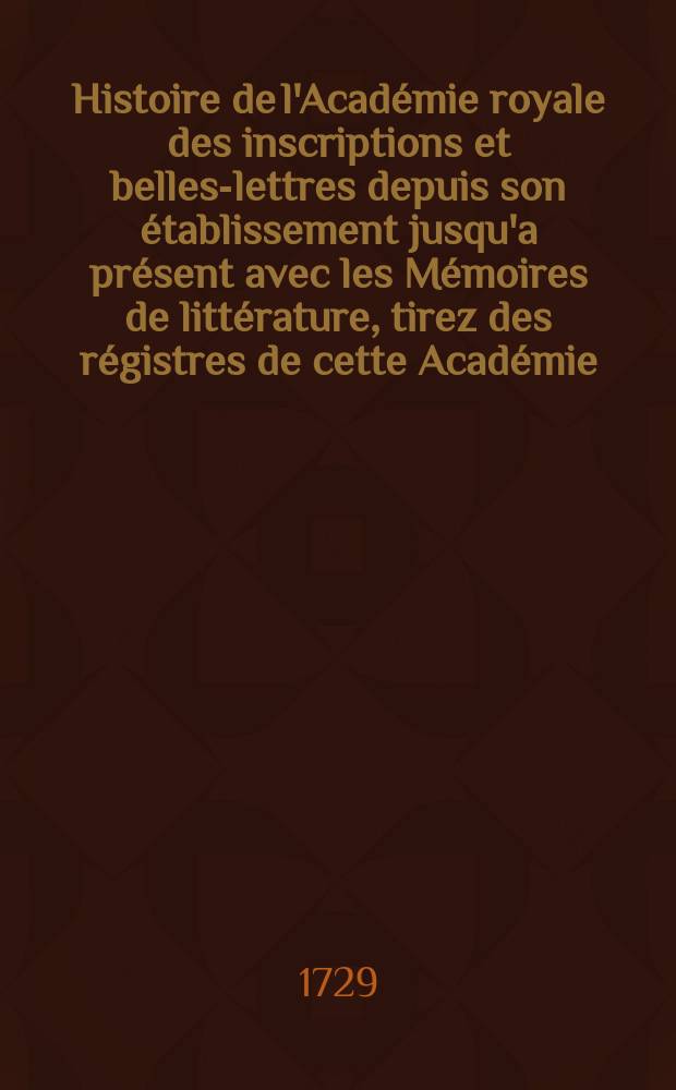 Histoire de l'Académie royale des inscriptions et belles-lettres depuis son établissement jusqu'a présent avec les Mémoires de littérature, tirez des régistres de cette Académie... T.6 : 1718/1725