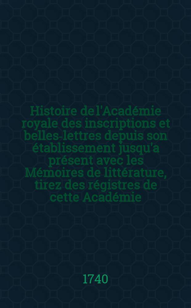 Histoire de l'Académie royale des inscriptions et belles-lettres depuis son établissement jusqu'a présent avec les Mémoires de littérature, tirez des régistres de cette Académie... T.11 : Table des matières contenues dans les dix premiers volumes de ...