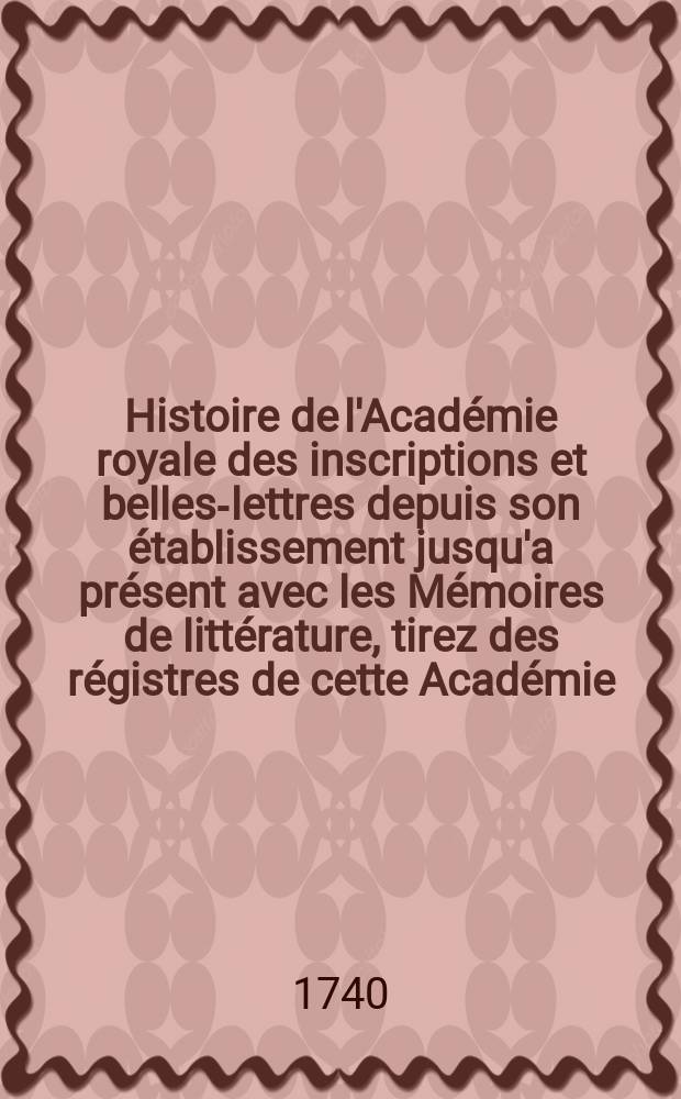 Histoire de l'Académie royale des inscriptions et belles-lettres depuis son établissement jusqu'a présent avec les Mémoires de littérature, tirez des régistres de cette Académie... T.12 : 1734/1737