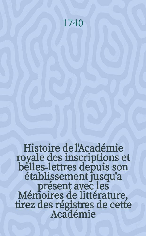 Histoire de l'Acad&eacute;mie royale des inscriptions et belles-lettres depuis son &eacute;tablissement jusqu'a pr&eacute;sent avec les M&eacute;moires de litt&eacute;rature, tirez des r&eacute;gistres de cette Acad&eacute;mie... T.13 : 1734/1737
