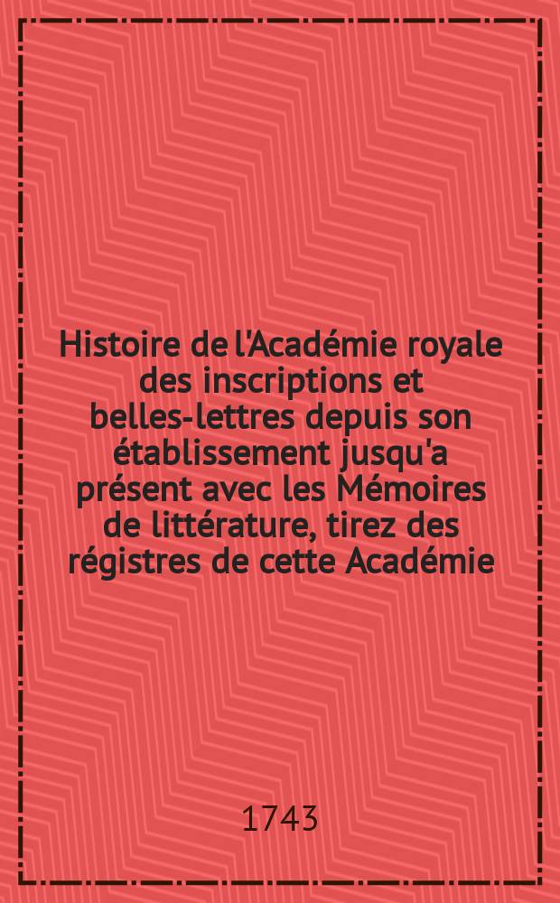 Histoire de l'Académie royale des inscriptions et belles-lettres depuis son établissement jusqu'a présent avec les Mémoires de littérature, tirez des régistres de cette Académie... T.14 : 1738/1740