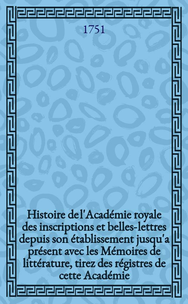 Histoire de l'Académie royale des inscriptions et belles-lettres depuis son établissement jusqu'a présent avec les Mémoires de littérature, tirez des régistres de cette Académie... T.16 : 1741/1743