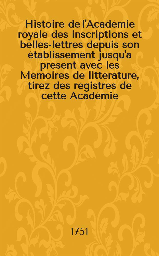 Histoire de l'Académie royale des inscriptions et belles-lettres depuis son établissement jusqu'a présent avec les Mémoires de littérature, tirez des régistres de cette Académie... T.17 : 1741/1743