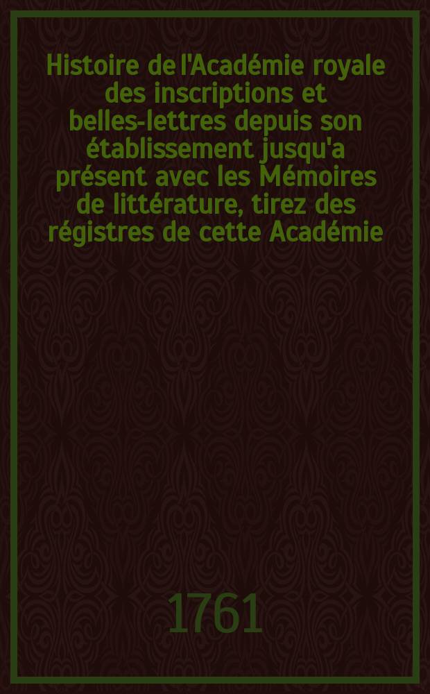 Histoire de l'Académie royale des inscriptions et belles-lettres depuis son établissement jusqu'a présent avec les Mémoires de littérature, tirez des régistres de cette Académie... T.27 : 1755/1757