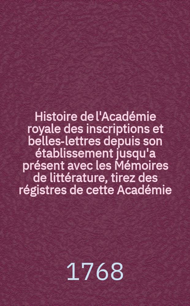 Histoire de l'Académie royale des inscriptions et belles-lettres depuis son établissement jusqu'a présent avec les Mémoires de littérature, tirez des régistres de cette Académie... T.31 : 1761/1763