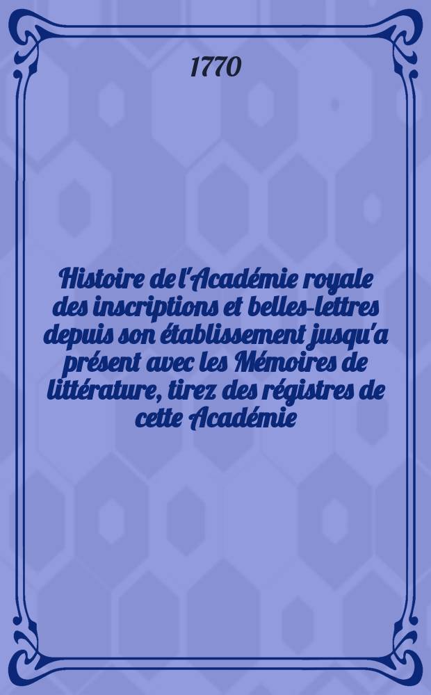Histoire de l'Académie royale des inscriptions et belles-lettres depuis son établissement jusqu'a présent avec les Mémoires de littérature, tirez des régistres de cette Académie... T.33 : Tables des matières contenues dans... Depuis le Vol.23 jusques & compris le vol.32