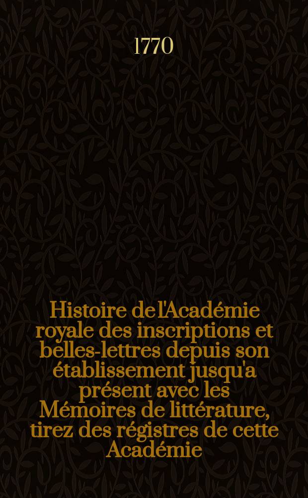 Histoire de l'Académie royale des inscriptions et belles-lettres depuis son établissement jusqu'a présent avec les Mémoires de littérature, tirez des régistres de cette Académie... T.35 : 1764/1766