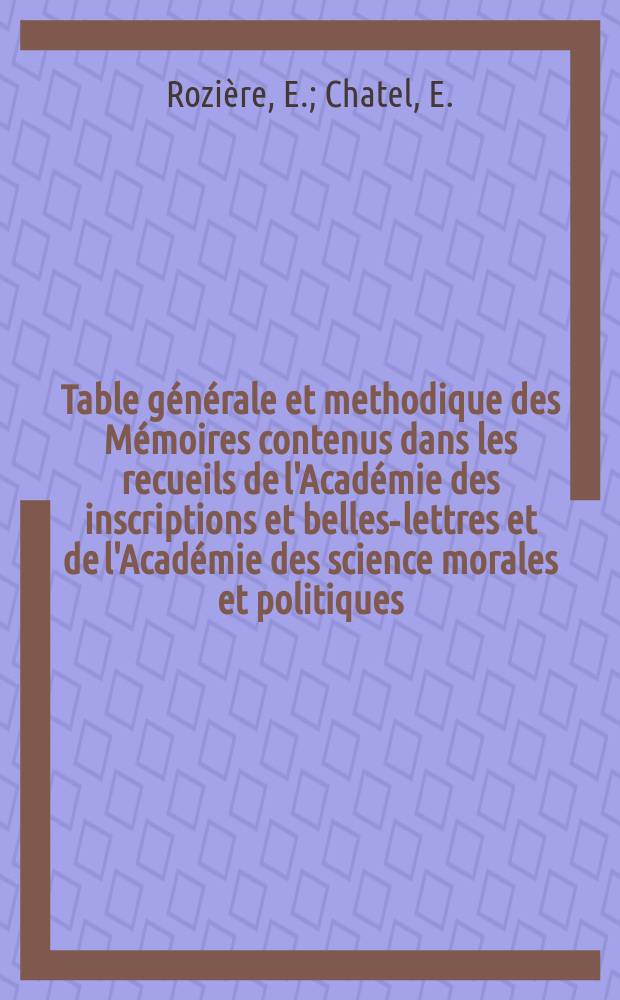 Table générale et methodique des Mémoires contenus dans les recueils de l'Académie des inscriptions et belles-lettres et de l'Académie des science morales et politiques