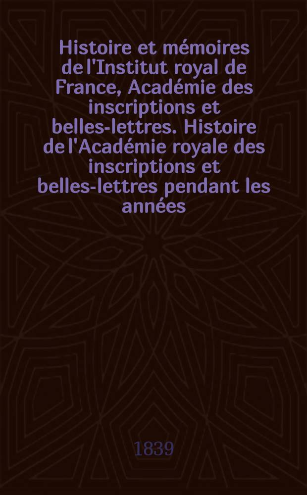 Histoire et mémoires de l'Institut royal de France, Académie des inscriptions et belles-lettres. Histoire de l'Académie royale des inscriptions et belles-lettres pendant les années...