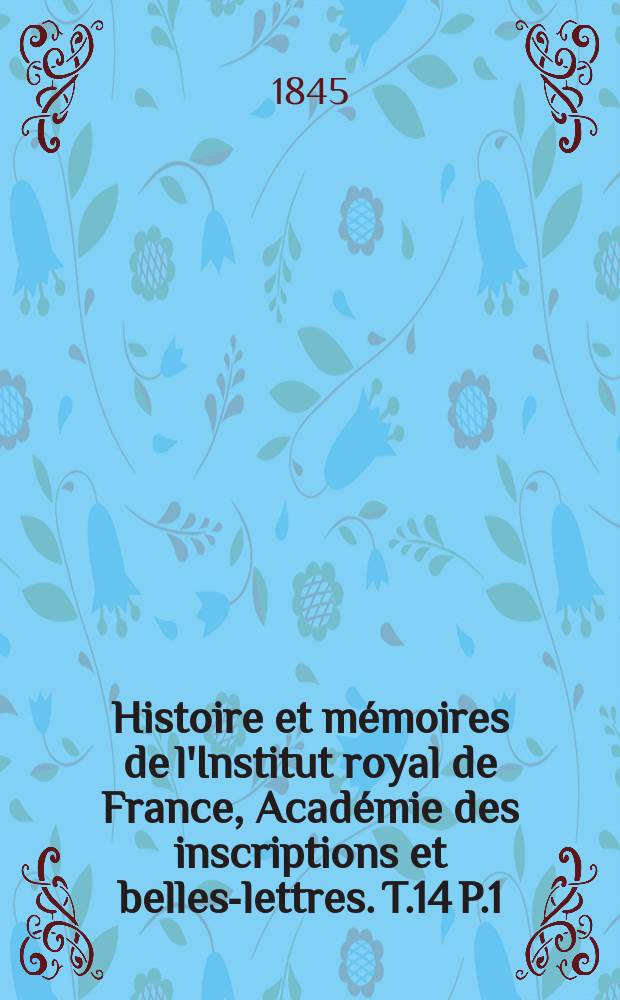 Histoire et mémoires de l'Institut royal de France, Académie des inscriptions et belles-lettres. T.14 P.1
