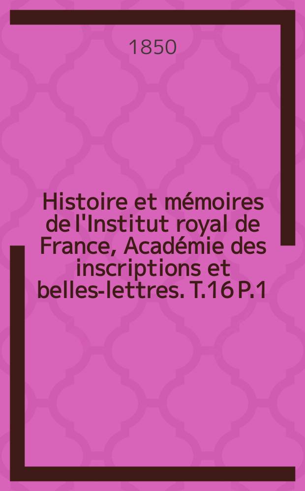 Histoire et m&eacute;moires de l'Institut royal de France, Acad&eacute;mie des inscriptions et belles-lettres. T.16 P.1