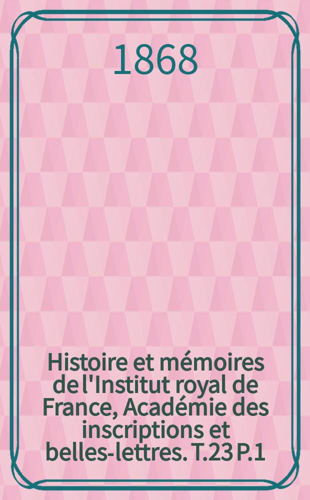 Histoire et mémoires de l'Institut royal de France, Académie des inscriptions et belles-lettres. T.23 P.1