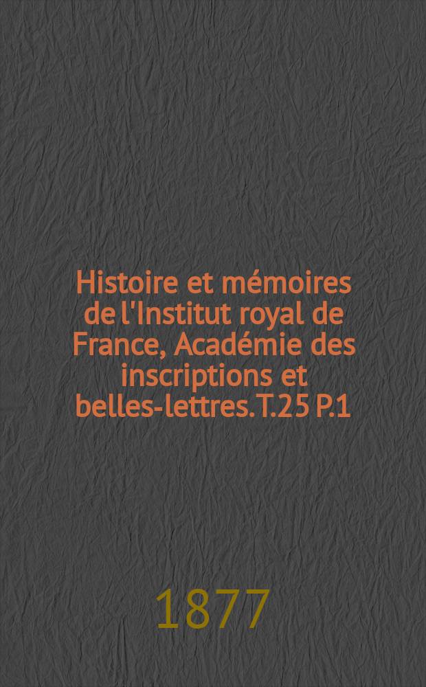 Histoire et mémoires de l'Institut royal de France, Académie des inscriptions et belles-lettres. T.25 P.1