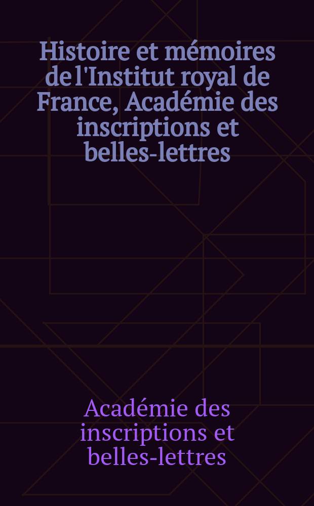 Histoire et m&eacute;moires de l'Institut royal de France, Acad&eacute;mie des inscriptions et belles-lettres