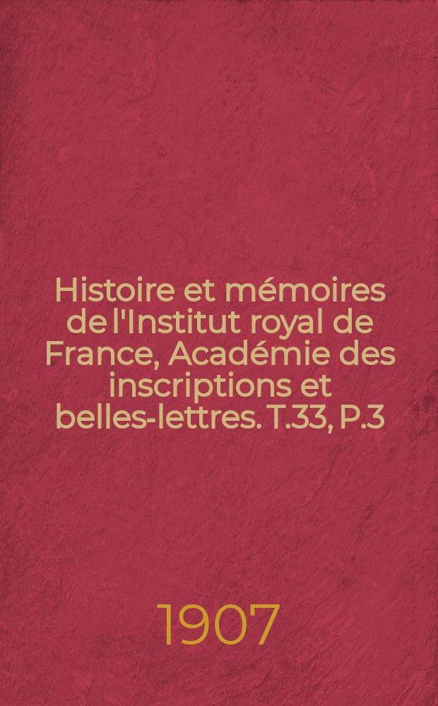 Histoire et mémoires de l'Institut royal de France, Académie des inscriptions et belles-lettres. T.33, P.3 : Comprenant la Table alphabétique des matières contenues dans les volumes XXIII à XXXIII