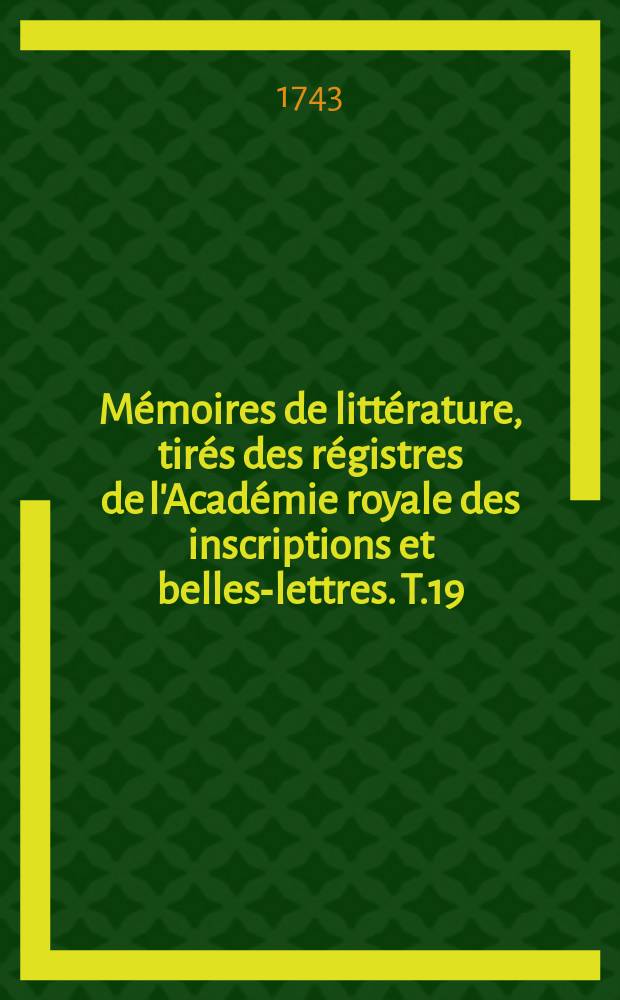 M&eacute;moires de litt&eacute;rature, tir&eacute;s des r&eacute;gistres de l'Acad&eacute;mie royale des inscriptions et belles-lettres. T.19 : 1734/1737