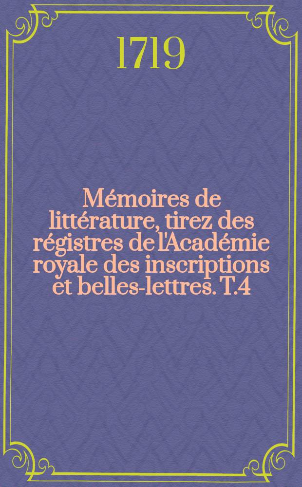 Mémoires de littérature, tirez des régistres de l'Académie royale des inscriptions et belles-lettres. T.4 : ... depuis son renouvellement de cette Académie jusqu'en 1710