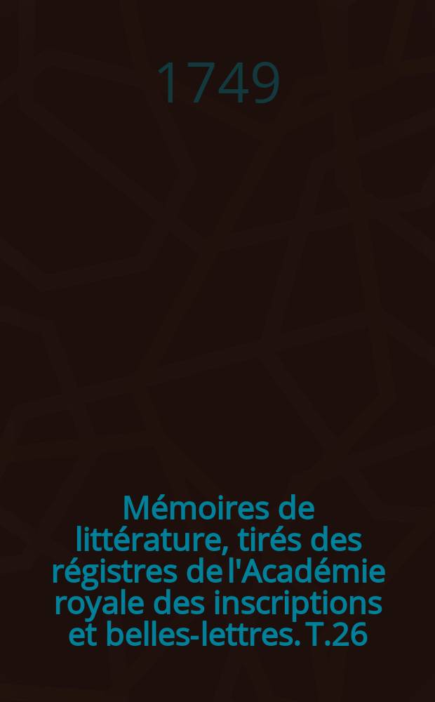 Mémoires de littérature, tirés des régistres de l'Académie royale des inscriptions et belles-lettres. T.26 : 1741/1743
