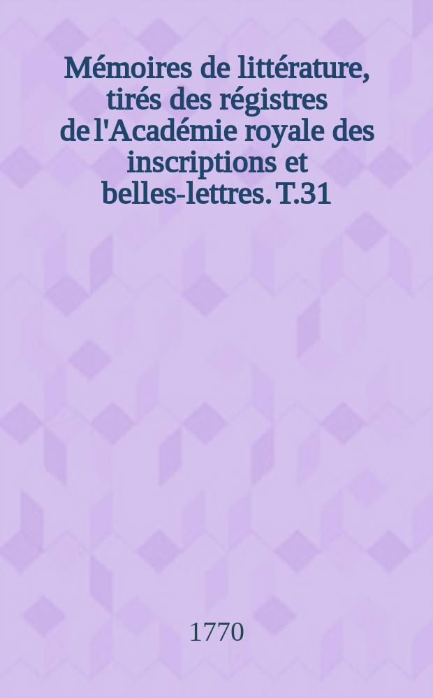 M&eacute;moires de litt&eacute;rature, tir&eacute;s des r&eacute;gistres de l'Acad&eacute;mie royale des inscriptions et belles-lettres. T.31 : 1746/1748