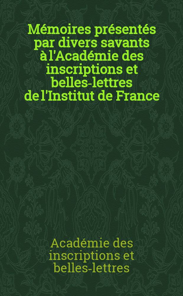 M&eacute;moires pr&eacute;sent&eacute;s par divers savants &agrave; l'Acad&eacute;mie des inscriptions et belles-lettres de l'Institut de France