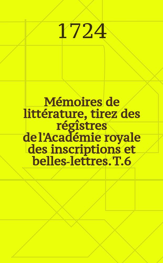 M&eacute;moires de litt&eacute;rature, tirez des r&eacute;g&icirc;stres de l'Acad&eacute;mie royale des inscriptions et belles-lettres. T.6 : 1711/1718