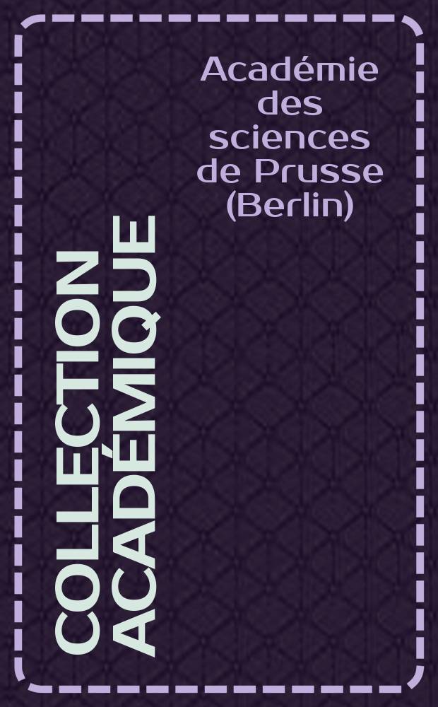 Collection académique : composée des mémoires, actes ou journaux des plus célèbres académies et sociétés littéraires de l'Europe, concernant l'histoire naturelle, la physique expérimentale, la chimie, la botanique, l'anatomie, et la médecine. Mémoires de l'Académie royale de Prusse